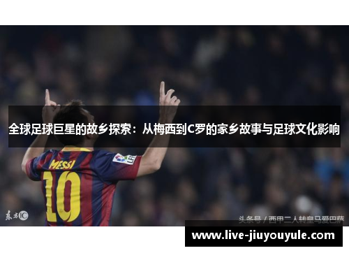 全球足球巨星的故乡探索：从梅西到C罗的家乡故事与足球文化影响