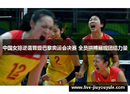 中国女排逆袭晋级巴黎奥运会决赛 全员拼搏展现团结力量
