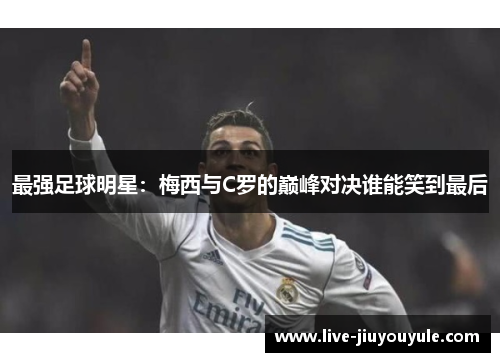 最强足球明星：梅西与C罗的巅峰对决谁能笑到最后