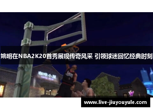 姚明在NBA2K20首秀展现传奇风采 引领球迷回忆经典时刻