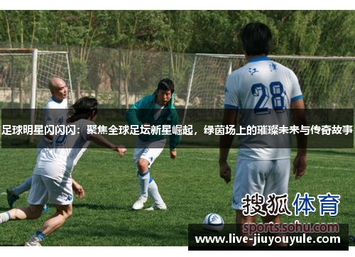 足球明星闪闪闪：聚焦全球足坛新星崛起，绿茵场上的璀璨未来与传奇故事