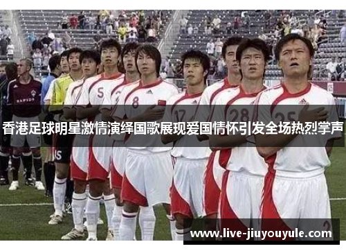 香港足球明星激情演绎国歌展现爱国情怀引发全场热烈掌声
