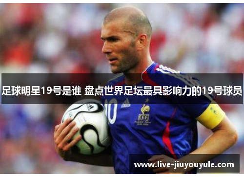 足球明星19号是谁 盘点世界足坛最具影响力的19号球员