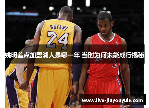 姚明差点加盟湖人是哪一年 当时为何未能成行揭秘