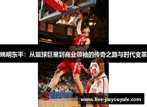 姚明东平：从篮球巨星到商业领袖的传奇之路与时代变革