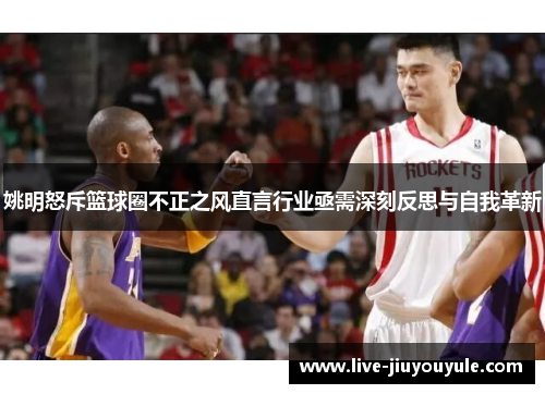 姚明怒斥篮球圈不正之风直言行业亟需深刻反思与自我革新