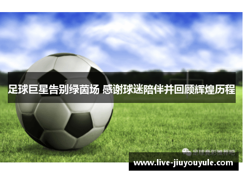 足球巨星告别绿茵场 感谢球迷陪伴并回顾辉煌历程