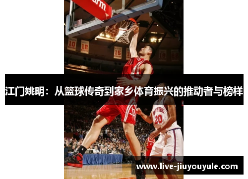 江门姚明：从篮球传奇到家乡体育振兴的推动者与榜样