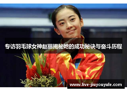 专访羽毛球女神赵丽揭秘她的成功秘诀与奋斗历程