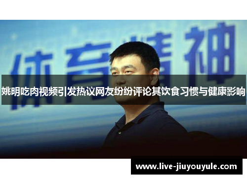 姚明吃肉视频引发热议网友纷纷评论其饮食习惯与健康影响