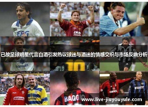 已故足球明星代言白酒引发热议球迷与酒迷的情感交织与市场反响分析