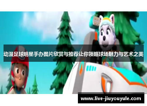 动漫足球明星手办图片欣赏与推荐让你领略球场魅力与艺术之美
