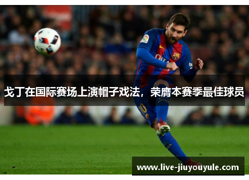 戈丁在国际赛场上演帽子戏法，荣膺本赛季最佳球员