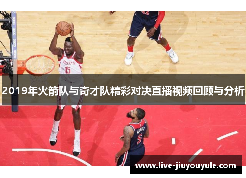 2019年火箭队与奇才队精彩对决直播视频回顾与分析
