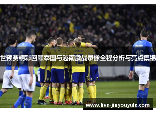 世预赛精彩回顾泰国与越南激战录像全程分析与亮点集锦