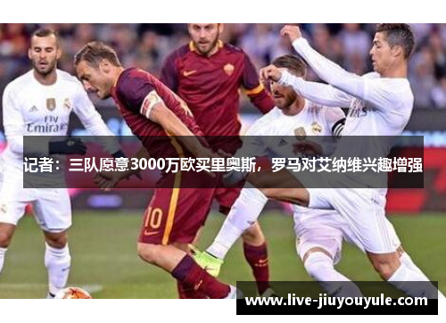记者：三队愿意3000万欧买里奥斯，罗马对艾纳维兴趣增强