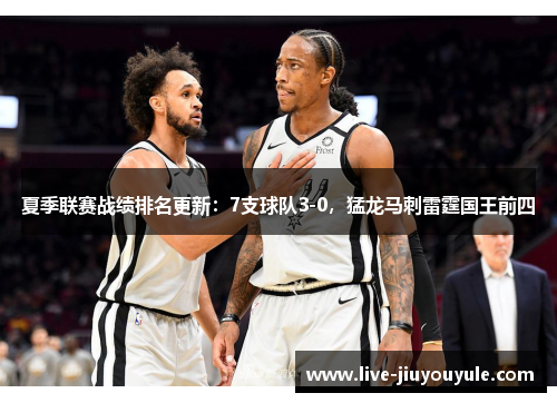 夏季联赛战绩排名更新：7支球队3-0，猛龙马刺雷霆国王前四