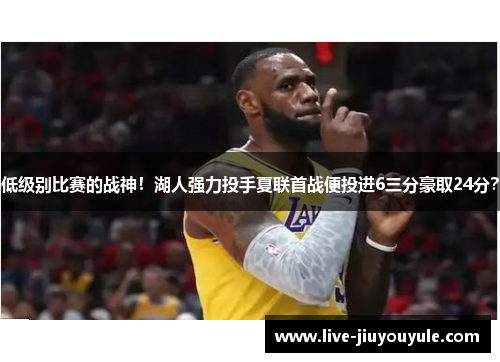 低级别比赛的战神！湖人强力投手夏联首战便投进6三分豪取24分？