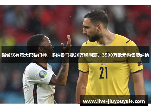曝曼联有意大巴黎门神，多纳鲁马要20万镑周薪，3500万欧元抛售奥纳纳