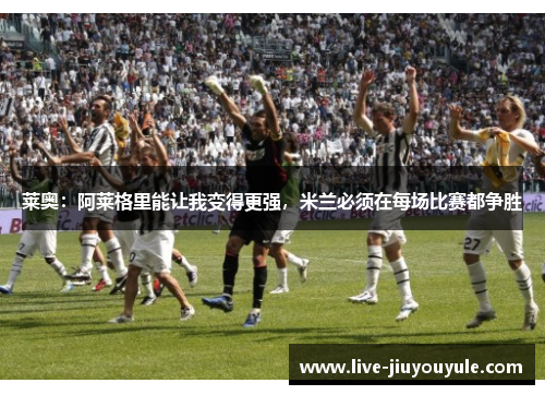 莱奥：阿莱格里能让我变得更强，米兰必须在每场比赛都争胜