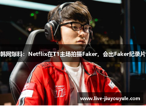 韩网爆料：Netflix在T1主场拍摄Faker，会出Faker纪录片