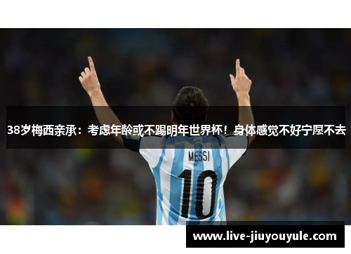 38岁梅西亲承：考虑年龄或不踢明年世界杯！身体感觉不好宁愿不去