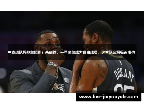 三支球队想抢詹姆斯？某高管：一旦老詹成为自由球员，这三队会积极追求他！